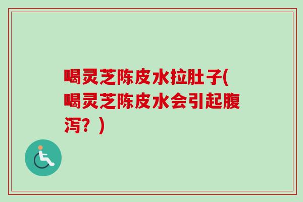 喝灵芝陈皮水拉肚子(喝灵芝陈皮水会引起?) 喝灵芝陈皮水拉肚子(喝灵芝陈皮水会引起?)