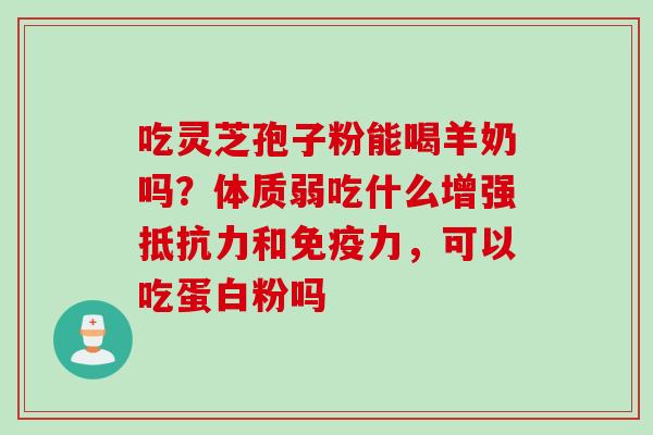 吃灵芝孢子粉能喝羊奶吗？体质弱吃什么增强抵抗力和免疫力，可以吃蛋白粉吗
