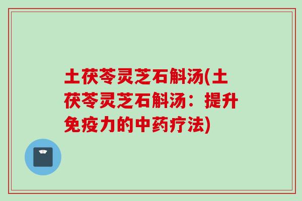 土茯苓灵芝石斛汤(土茯苓灵芝石斛汤:提升免疫力的疗法) 土茯苓灵芝石斛汤(土茯苓灵芝石斛汤:提升免疫力的疗法)