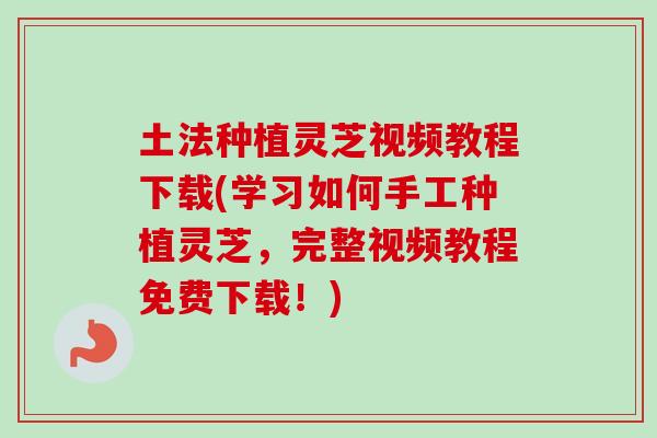 土法种植灵芝视频教程下载(学习如何手工种植灵芝，完整视频教程免费下载！)