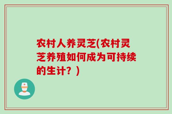 农村人养灵芝(农村灵芝养殖如何成为可持续的生计？)