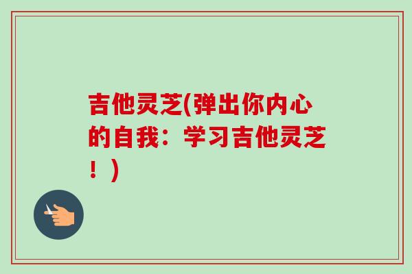 吉他灵芝(弹出你内心的自我：学习吉他灵芝！)