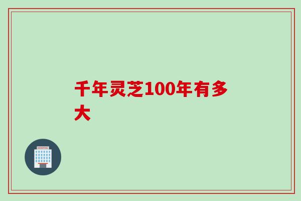 千年灵芝100年有多大