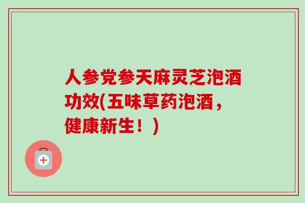 人参党参天麻灵芝泡酒功效(五味草药泡酒，健康新生！)