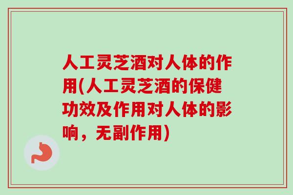 人工灵芝酒对人体的作用(人工灵芝酒的保健功效及作用对人体的影响，无副作用)