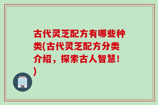 古代灵芝配方有哪些种类(古代灵芝配方分类介绍，探索古人智慧！)