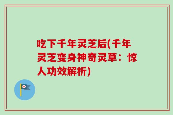 吃下千年灵芝后(千年灵芝变身神奇灵草：惊人功效解析)