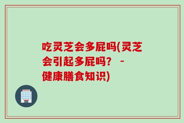 吃灵芝会多屁吗(灵芝会引起多屁吗？ - 健康膳食知识)