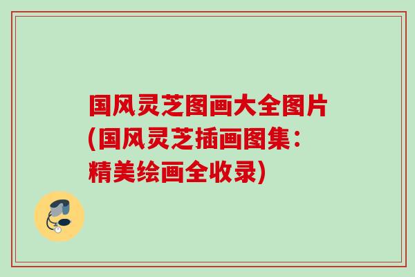 国风灵芝图画大全图片(国风灵芝插画图集：精美绘画全收录)
