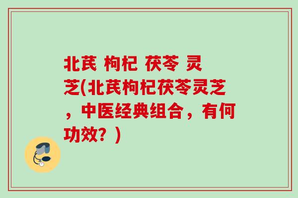 北芪 枸杞 茯苓 灵芝(北芪枸杞茯苓灵芝，中医经典组合，有何功效？)