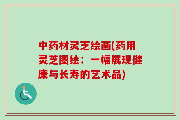 中药材灵芝绘画(药用灵芝图绘：一幅展现健康与长寿的艺术品)