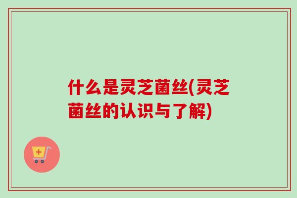 什么是灵芝菌丝(灵芝菌丝的认识与了解)