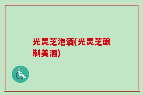 光灵芝泡酒(光灵芝酿制美酒)