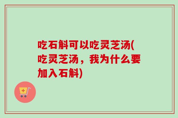 吃石斛可以吃灵芝汤(吃灵芝汤，我为什么要加入石斛)