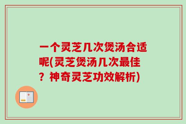 一个灵芝几次煲汤合适呢(灵芝煲汤几次最佳？神奇灵芝功效解析)