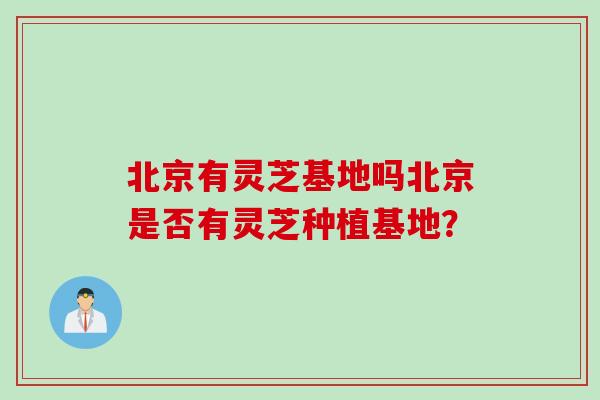 北京有灵芝基地吗北京是否有灵芝种植基地？