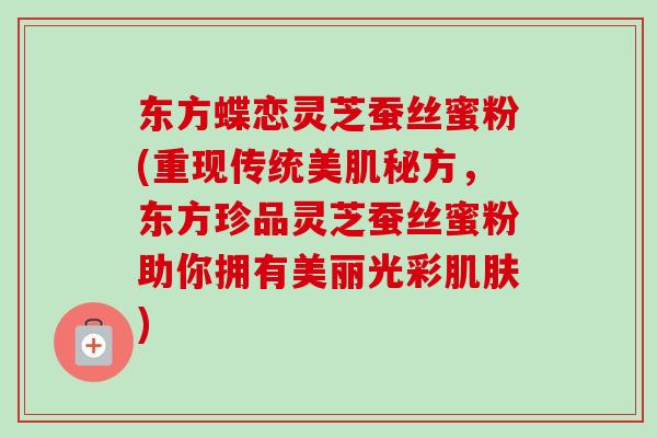 东方蝶恋灵芝蚕丝蜜粉(重现传统美肌秘方，东方珍品灵芝蚕丝蜜粉助你拥有美丽光彩肌肤)