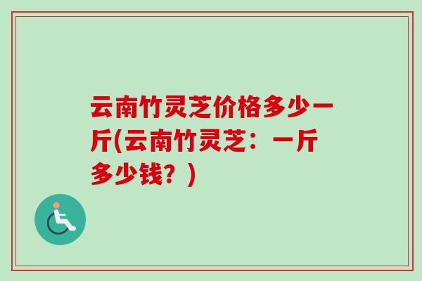 云南竹灵芝价格多少一斤(云南竹灵芝：一斤多少钱？)
