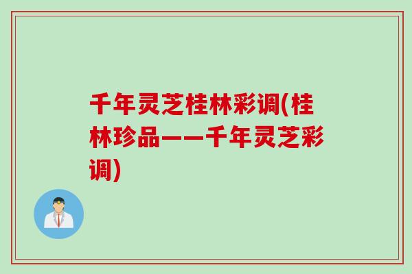 千年灵芝桂林彩调(桂林珍品——千年灵芝彩调)