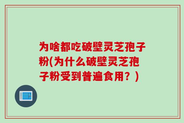 为啥都吃破壁灵芝孢子粉(为什么破壁灵芝孢子粉受到普遍食用？)