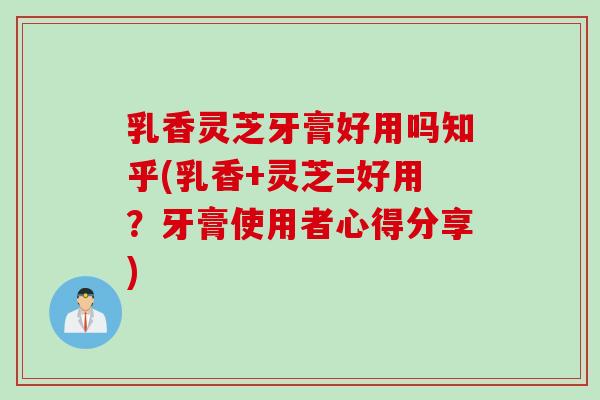乳香灵芝牙膏好用吗知乎(乳香+灵芝=好用？牙膏使用者心得分享)