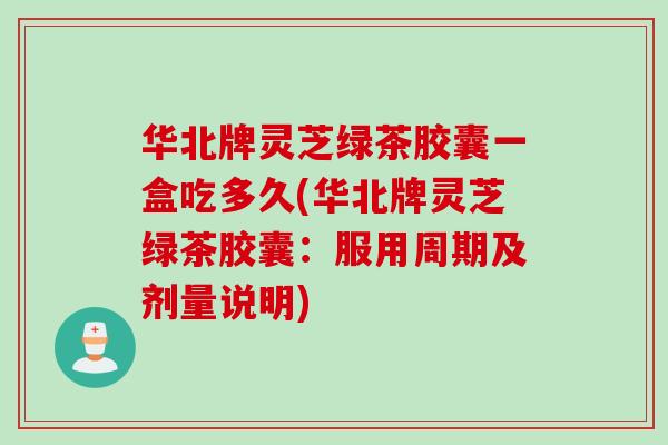 华北牌灵芝绿茶胶囊一盒吃多久(华北牌灵芝绿茶胶囊：服用周期及剂量说明)