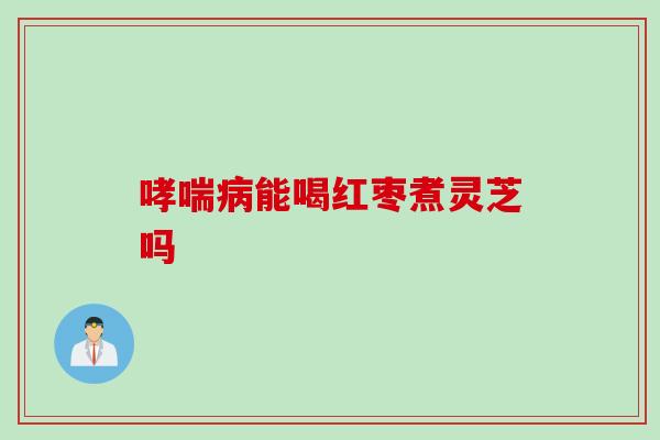 哮喘病能喝红枣煮灵芝吗