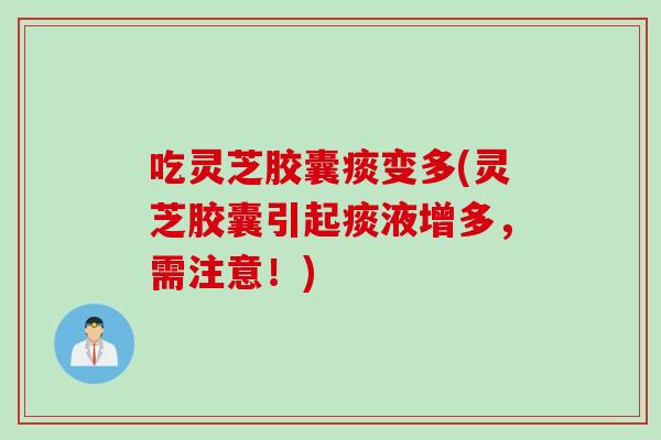 吃灵芝胶囊痰变多(灵芝胶囊引起痰液增多，需注意！)