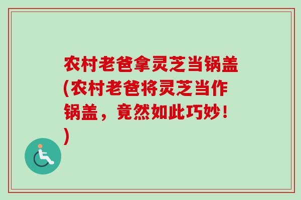 农村老爸拿灵芝当锅盖(农村老爸将灵芝当作锅盖，竟然如此巧妙！)