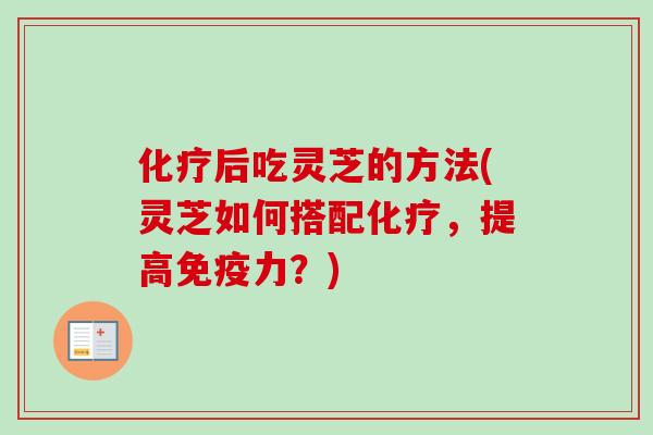 化疗后吃灵芝的方法(灵芝如何搭配化疗，提高免疫力？)