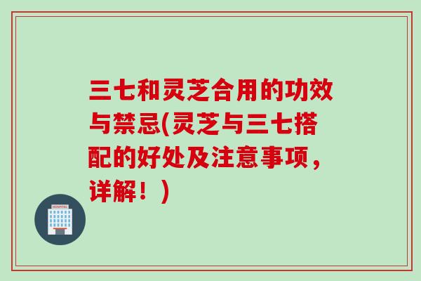 三七和灵芝合用的功效与禁忌(灵芝与三七搭配的好处及注意事项，详解！)