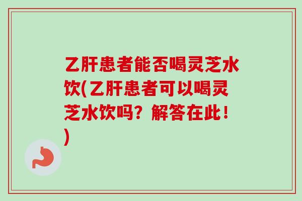 乙肝患者能否喝灵芝水饮(乙肝患者可以喝灵芝水饮吗？解答在此！)