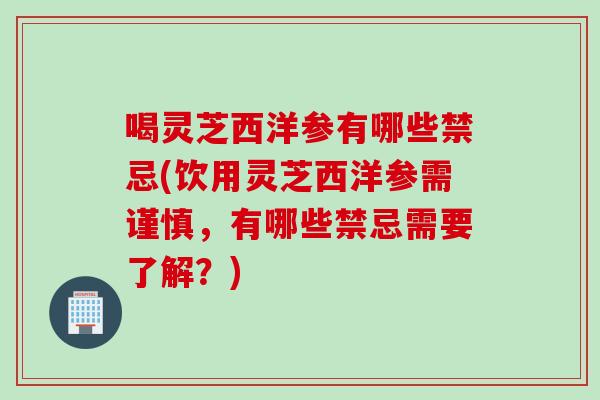 喝灵芝西洋参有哪些禁忌(饮用灵芝西洋参需谨慎，有哪些禁忌需要了解？)