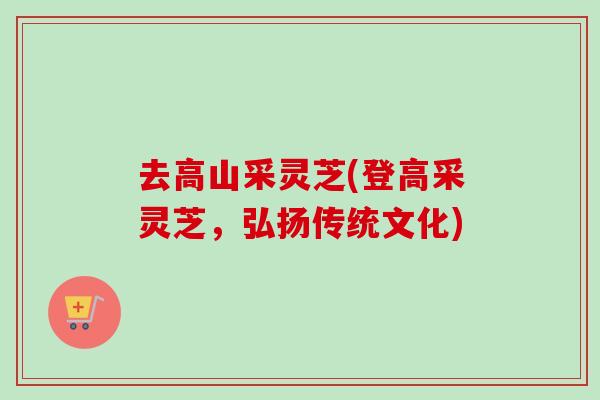 去高山采灵芝(登高采灵芝，弘扬传统文化)