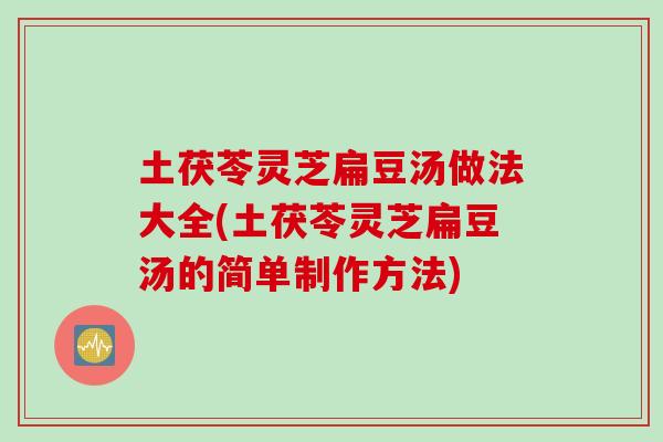土茯苓灵芝扁豆汤做法大全(土茯苓灵芝扁豆汤的简单制作方法)