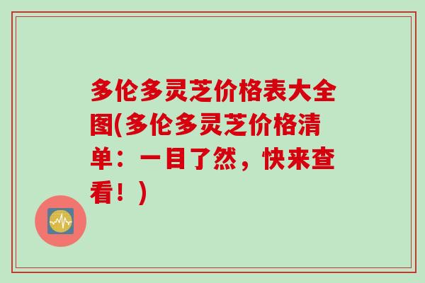 多伦多灵芝价格表大全图(多伦多灵芝价格清单：一目了然，快来查看！)