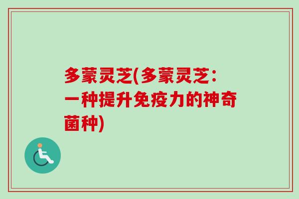 多蒙灵芝(多蒙灵芝：一种提升免疫力的神奇菌种)
