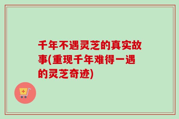 千年不遇灵芝的真实故事(重现千年难得一遇的灵芝奇迹)