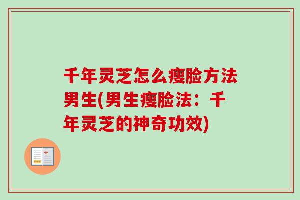 千年灵芝怎么瘦脸方法男生(男生瘦脸法：千年灵芝的神奇功效)