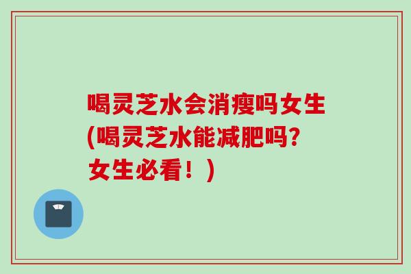 喝灵芝水会消瘦吗女生(喝灵芝水能减肥吗？女生必看！)