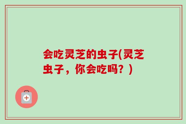 会吃灵芝的虫子(灵芝虫子，你会吃吗？)