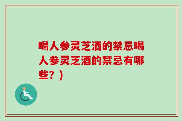 喝人参灵芝酒的禁忌喝人参灵芝酒的禁忌有哪些?) 喝人参灵芝酒的禁忌喝人参灵芝酒的禁忌有哪些?)
