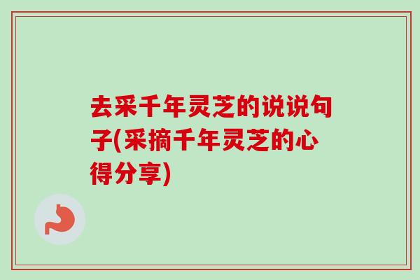去采千年灵芝的说说句子(采摘千年灵芝的心得分享)