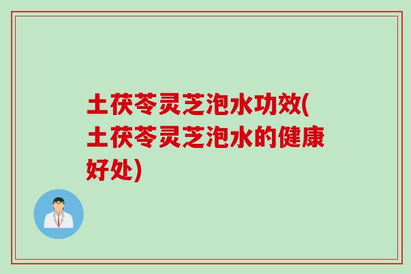 土茯苓灵芝泡水功效(土茯苓灵芝泡水的健康好处)