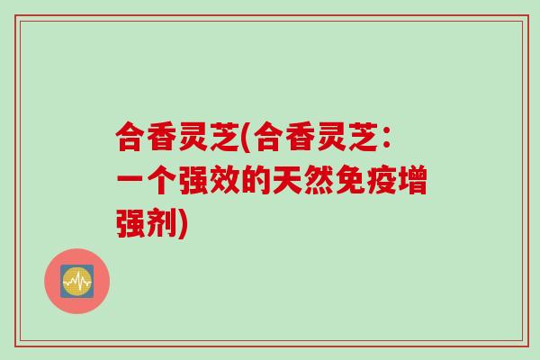 合香灵芝(合香灵芝：一个强效的天然免疫增强剂)