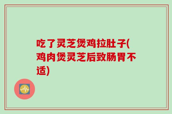 吃了灵芝煲鸡拉肚子(鸡肉煲灵芝后致肠胃不适)