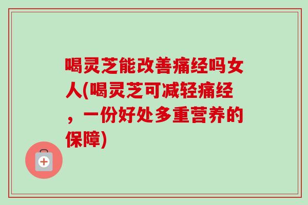 喝灵芝能改善痛经吗女人(喝灵芝可减轻痛经，一份好处多重营养的保障)