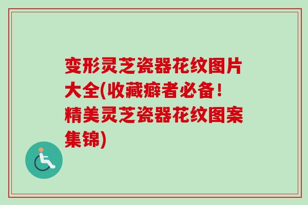 变形灵芝瓷器花纹图片大全(收藏癖者必备！精美灵芝瓷器花纹图案集锦)