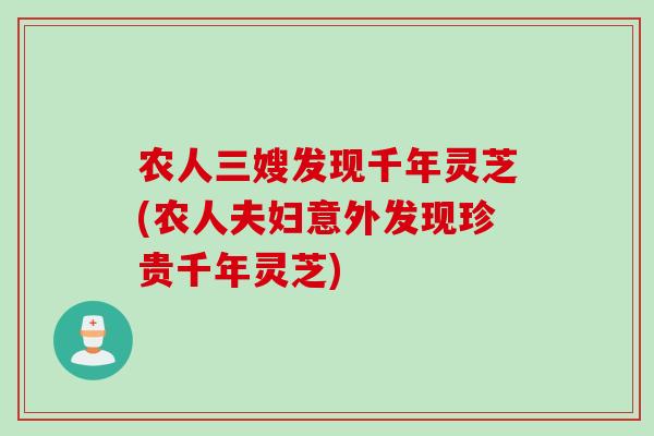 农人三嫂发现千年灵芝(农人夫妇意外发现珍贵千年灵芝)