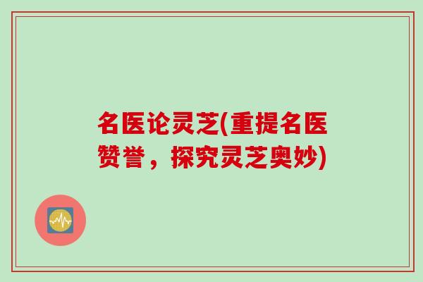 名医论灵芝(重提名医赞誉，探究灵芝奥妙)